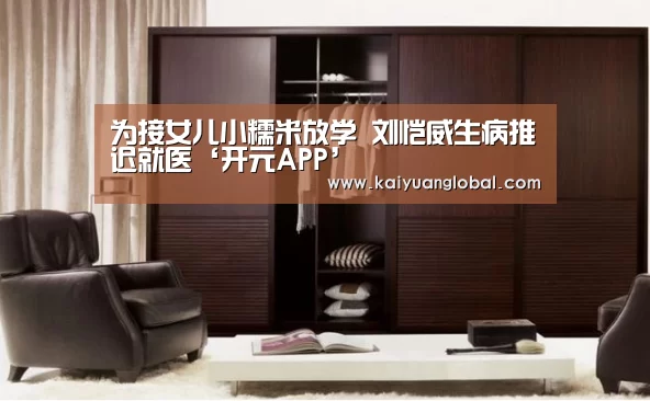 为接女儿小糯米放学 刘恺威生病推迟就医‘开元APP’(图2) 开元官网