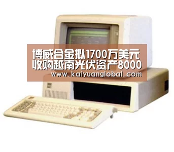 博威合金拟1700万美元收购越南光伏资产8000万美元投建越南太阳能电站项目_开元APP(图1) 开元平台