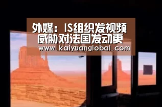 外媒:IS组织发视频 威胁对法国发动更多的袭击“开元娱乐”(图3) 开元官网
