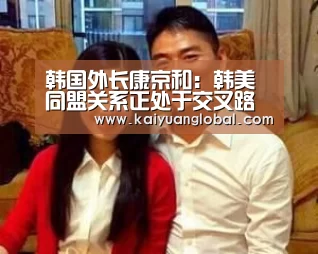 韩国外长康京和:韩美同盟关系正处于交叉路口上“开元官网”(图1) 开元APP