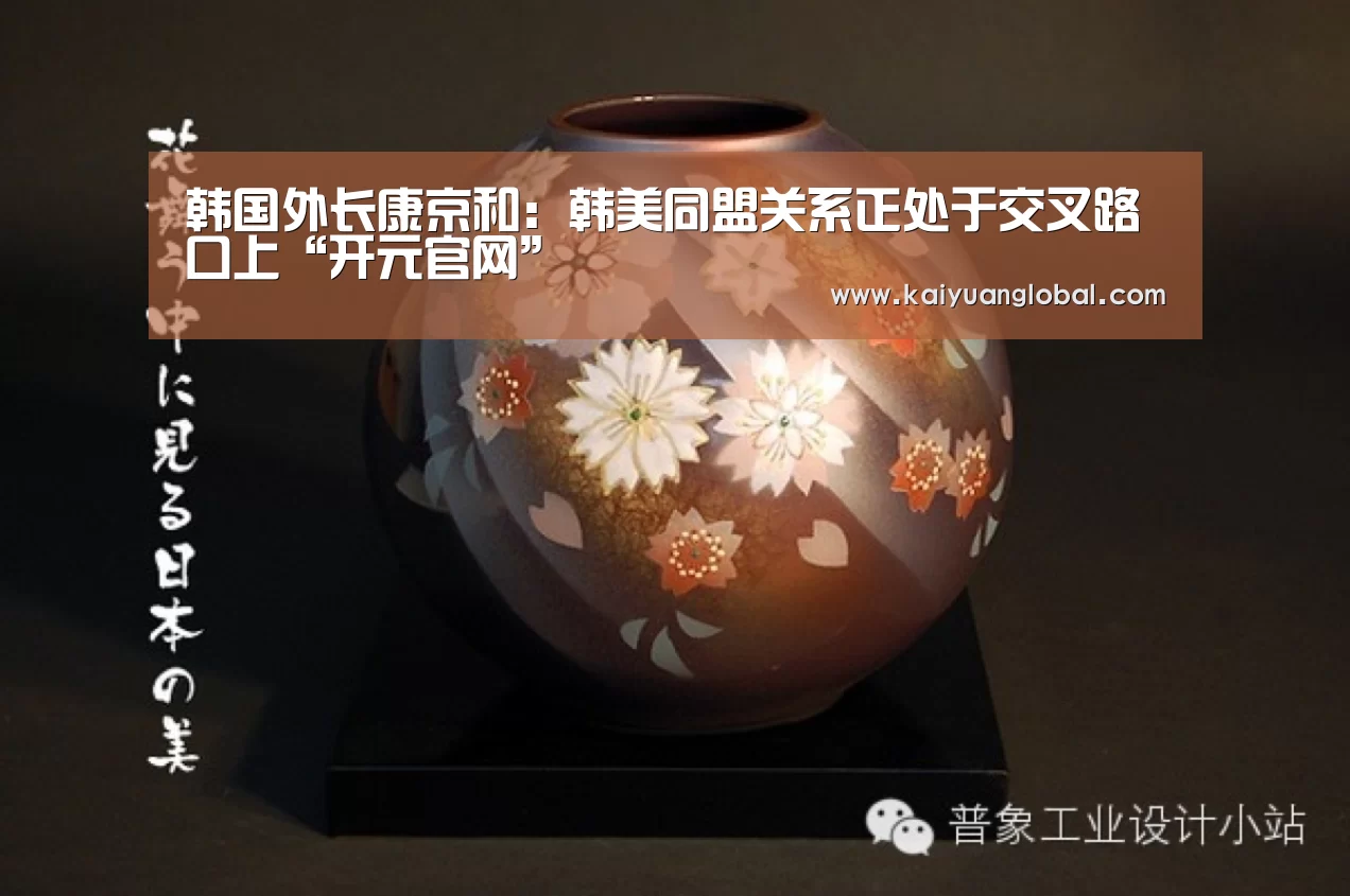 韩国外长康京和:韩美同盟关系正处于交叉路口上“开元官网”(图3) 开元APP
